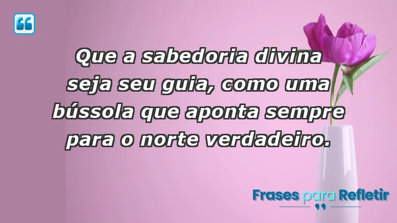 - Que a sabedoria divina seja seu guia, como uma bússola que aponta sempre para o norte verdadeiro.