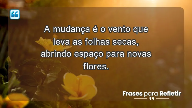 - A mudança é o vento que leva as folhas secas, abrindo espaço para novas flores.