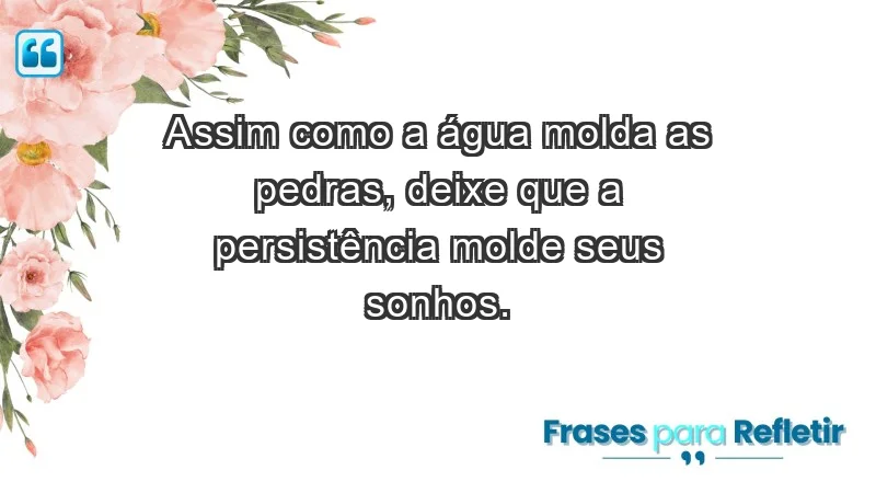 - Assim como a água molda as pedras, deixe que a persistência molde seus sonhos.