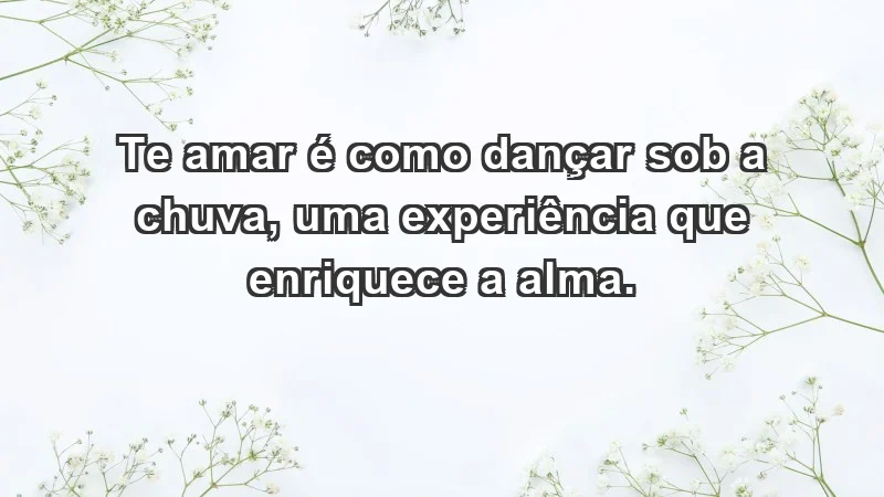 - Te amar é como dançar sob a chuva, uma experiência que enriquece a alma.