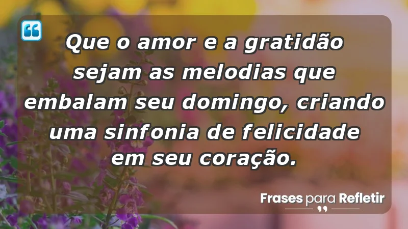 - Que o amor e a gratidão sejam as melodias que embalam seu domingo, criando uma sinfonia de felicidade em seu coração.