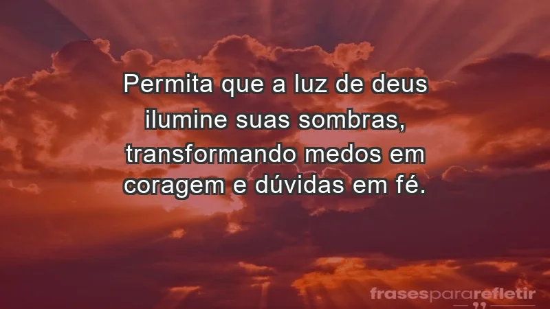 - Permita que a luz de Deus ilumine suas sombras, transformando medos em coragem e dúvidas em fé.