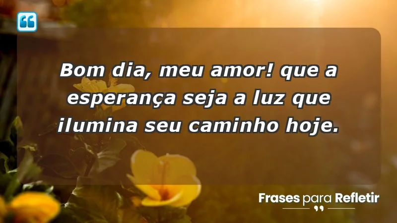 - Bom dia, meu amor! Que a esperança seja a luz que ilumina seu caminho hoje.