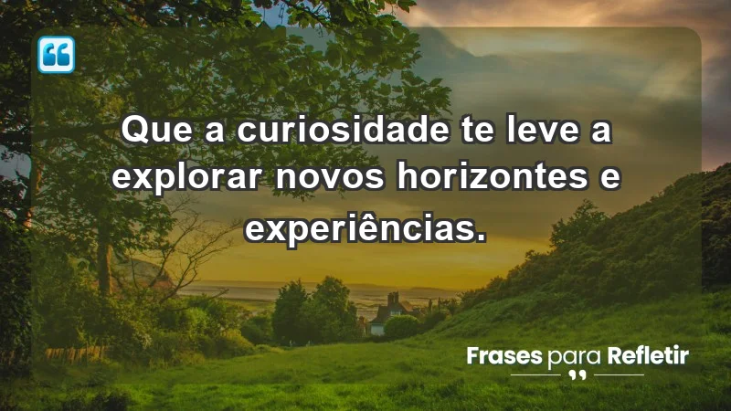 - Que a curiosidade te leve a explorar novos horizontes e experiências.