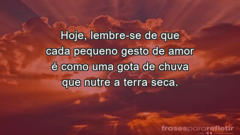 - Hoje, lembre-se de que cada pequeno gesto de amor é como uma gota de chuva que nutre a terra seca.