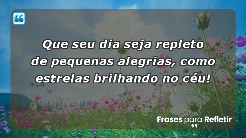 - Que seu dia seja repleto de pequenas alegrias, como estrelas brilhando no céu!