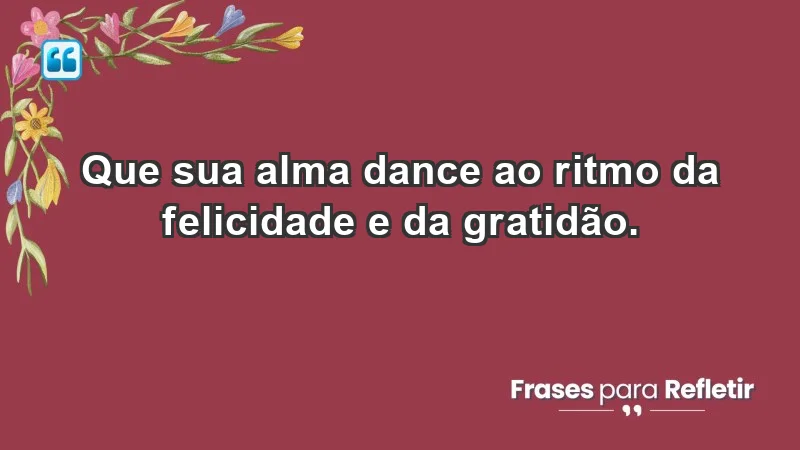 - Que sua alma dance ao ritmo da felicidade e da gratidão.