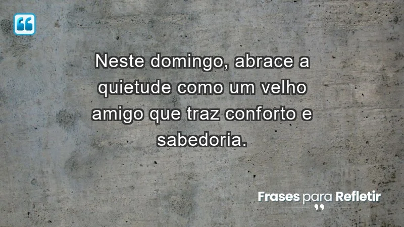 - Neste domingo, abrace a quietude como um velho amigo que traz conforto e sabedoria.