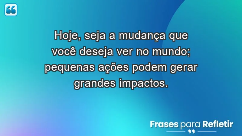 - Hoje, seja a mudança que você deseja ver no mundo; pequenas ações podem gerar grandes impactos.