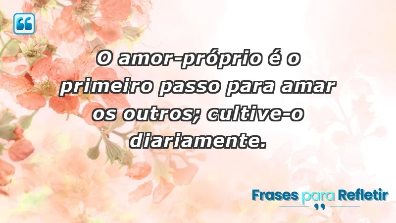 - O amor-próprio é o primeiro passo para amar os outros; cultive-o diariamente.