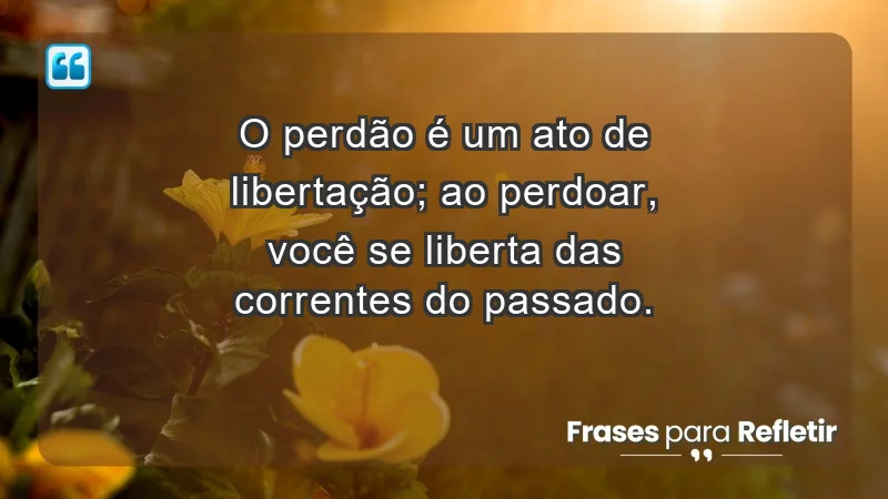 - O perdão é um ato de libertação; ao perdoar, você se liberta das correntes do passado.