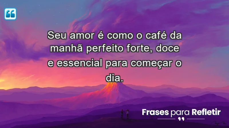 - Seu amor é como o café da manhã perfeito: forte, doce e essencial para começar o dia.