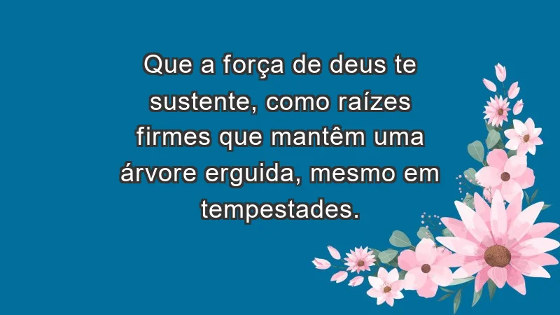 - Que a força de Deus te sustente, como raízes firmes que mantêm uma árvore erguida, mesmo em tempestades.