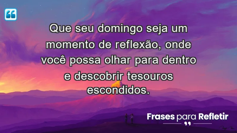 - Que seu domingo seja um momento de reflexão, onde você possa olhar para dentro e descobrir tesouros escondidos.