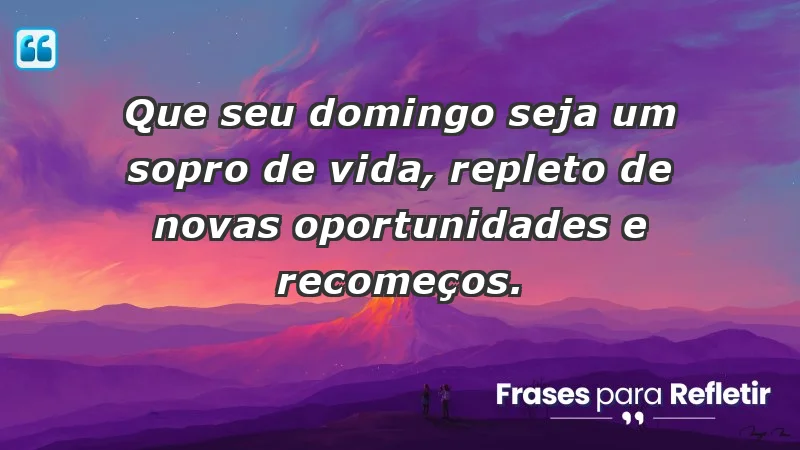 - Que seu domingo seja um sopro de vida, repleto de novas oportunidades e recomeços.