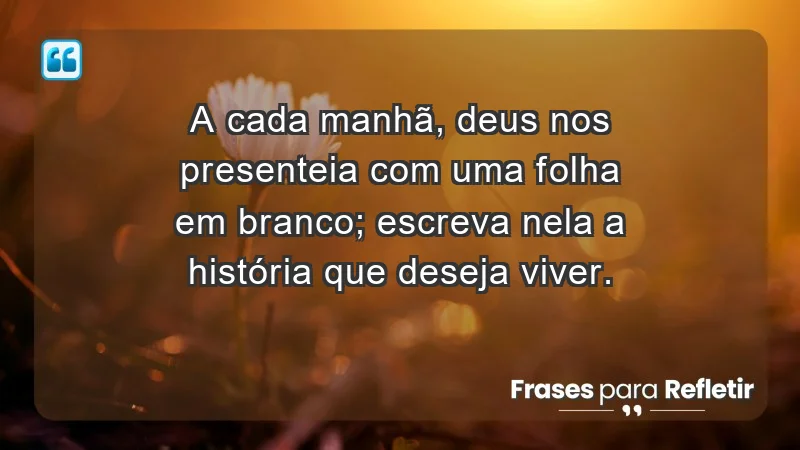 - A cada manhã, Deus nos presenteia com uma folha em branco; escreva nela a história que deseja viver.