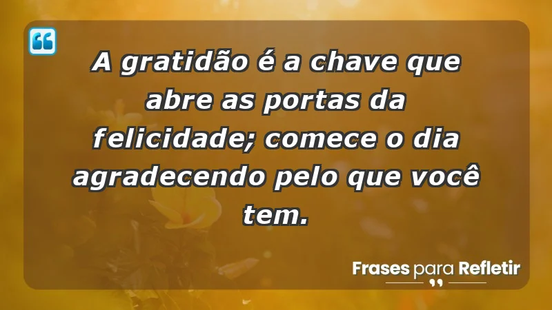 - A gratidão é a chave que abre as portas da felicidade; comece o dia agradecendo pelo que você tem.