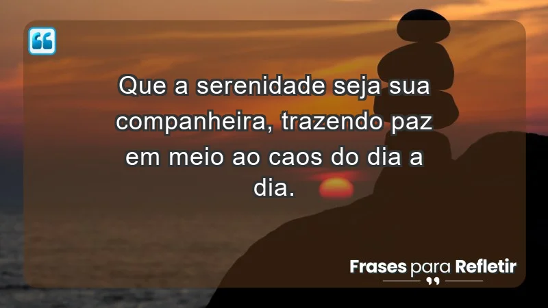 - Que a serenidade seja sua companheira, trazendo paz em meio ao caos do dia a dia.