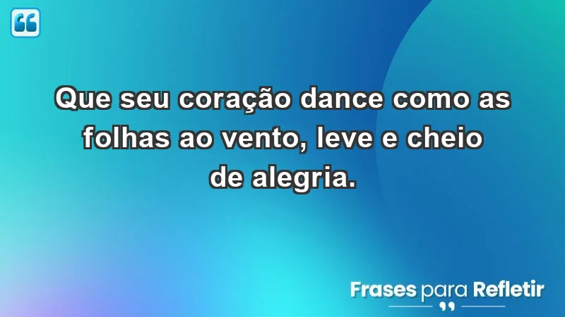 - Que seu coração dance como as folhas ao vento, leve e cheio de alegria.