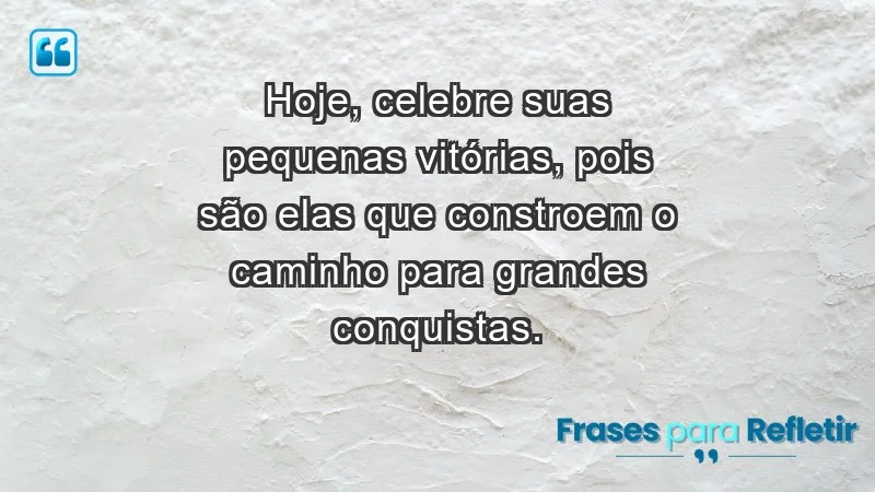 - Hoje, celebre suas pequenas vitórias, pois são elas que constroem o caminho para grandes conquistas.