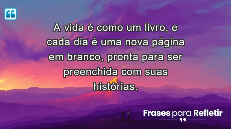 - A vida é como um livro, e cada dia é uma nova página em branco, pronta para ser preenchida com suas histórias.