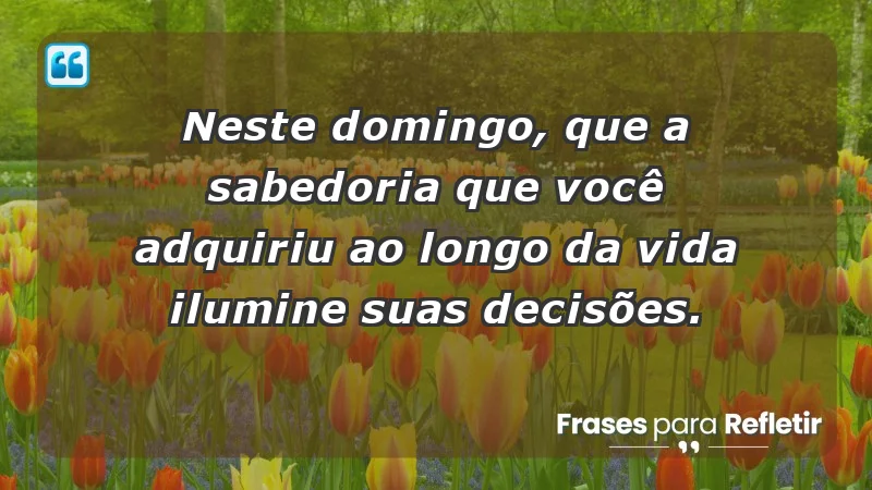 - Neste domingo, que a sabedoria que você adquiriu ao longo da vida ilumine suas decisões.