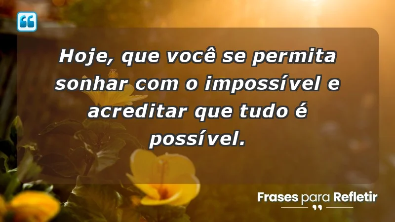 - Hoje, que você se permita sonhar com o impossível e acreditar que tudo é possível.