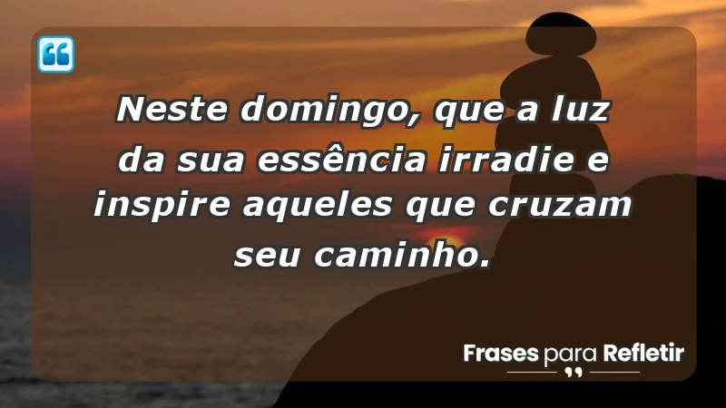 - Neste domingo, que a luz da sua essência irradie e inspire aqueles que cruzam seu caminho.