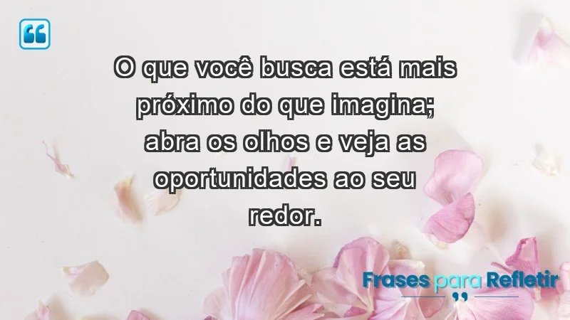 - O que você busca está mais próximo do que imagina; abra os olhos e veja as oportunidades ao seu redor.