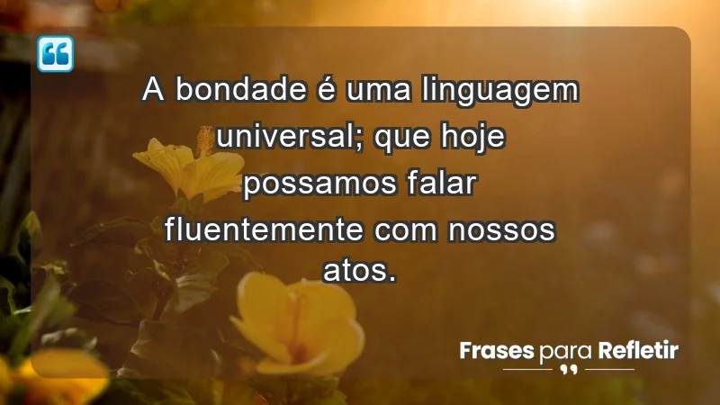 - A bondade é uma linguagem universal; que hoje possamos falar fluentemente com nossos atos.