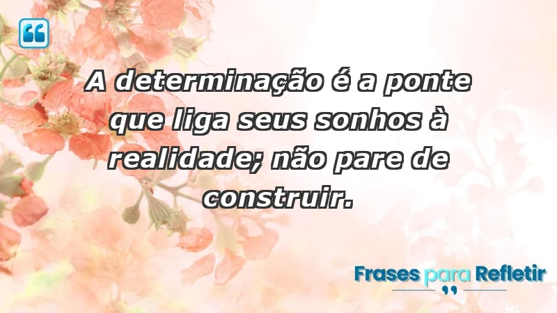 - A determinação é a ponte que liga seus sonhos à realidade; não pare de construir.