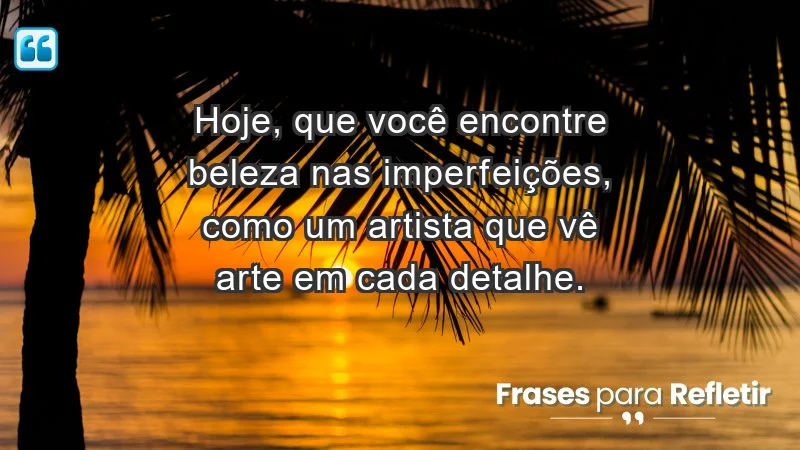 - Hoje, que você encontre beleza nas imperfeições, como um artista que vê arte em cada detalhe.