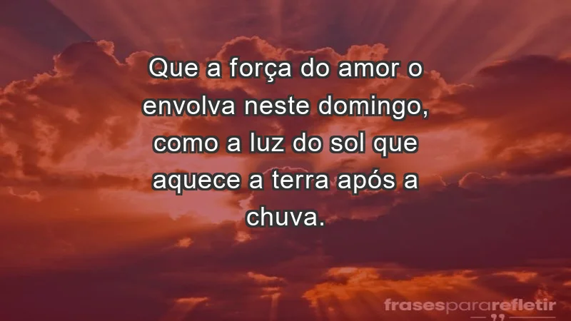 - Que a força do amor o envolva neste domingo, como a luz do sol que aquece a terra após a chuva.