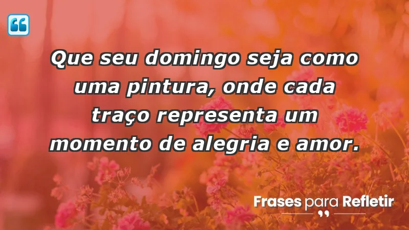 - Que seu domingo seja como uma pintura, onde cada traço representa um momento de alegria e amor.