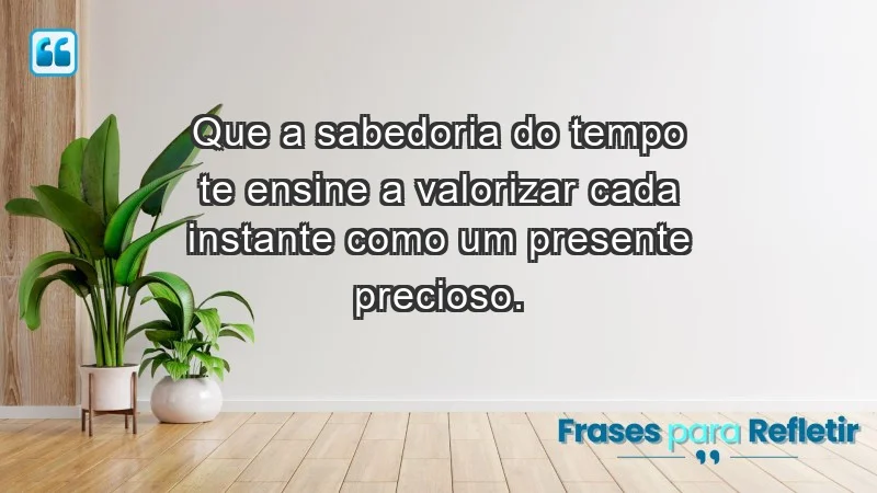 - Que a sabedoria do tempo te ensine a valorizar cada instante como um presente precioso.