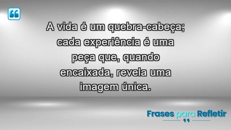 - A vida é um quebra-cabeça; cada experiência é uma peça que, quando encaixada, revela uma imagem única.