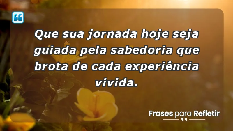 - Que sua jornada hoje seja guiada pela sabedoria que brota de cada experiência vivida.