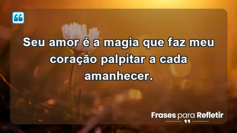 - Seu amor é a magia que faz meu coração palpitar a cada amanhecer.