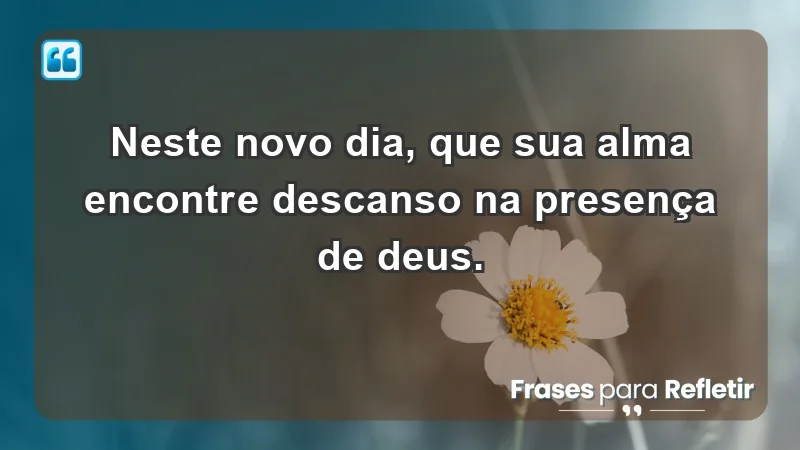 - Neste novo dia, que sua alma encontre descanso na presença de Deus.