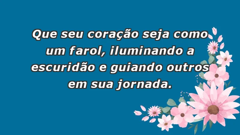 - Que seu coração seja como um farol, iluminando a escuridão e guiando outros em sua jornada.