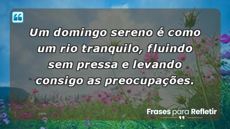 - Um domingo sereno é como um rio tranquilo, fluindo sem pressa e levando consigo as preocupações.