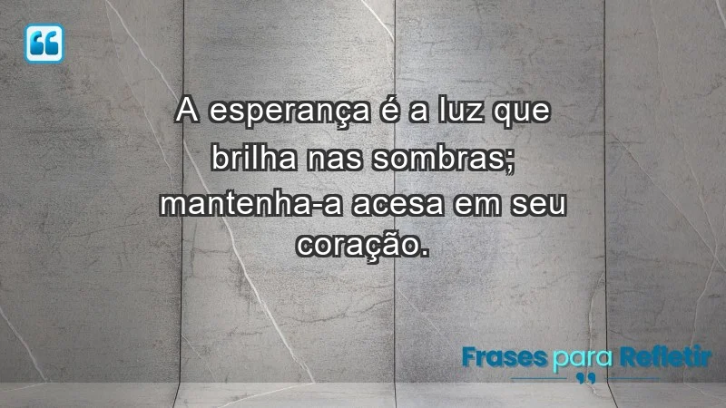 - A esperança é a luz que brilha nas sombras; mantenha-a acesa em seu coração.