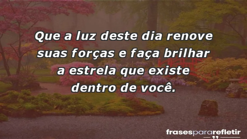 - Que a luz deste dia renove suas forças e faça brilhar a estrela que existe dentro de você.