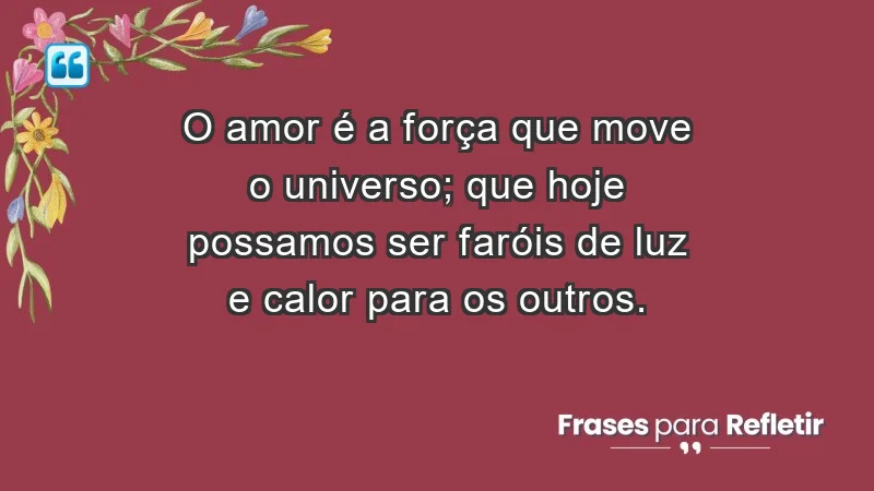 - O amor é a força que move o universo; que hoje possamos ser faróis de luz e calor para os outros.