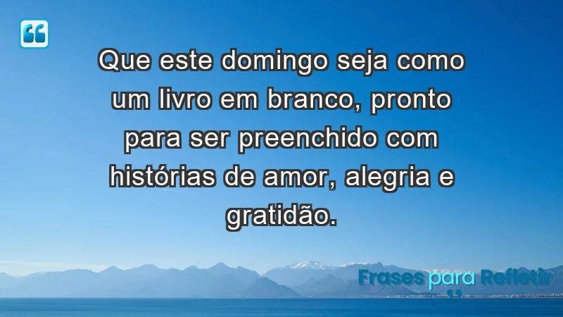 - Que este domingo seja como um livro em branco, pronto para ser preenchido com histórias de amor, alegria e gratidão.