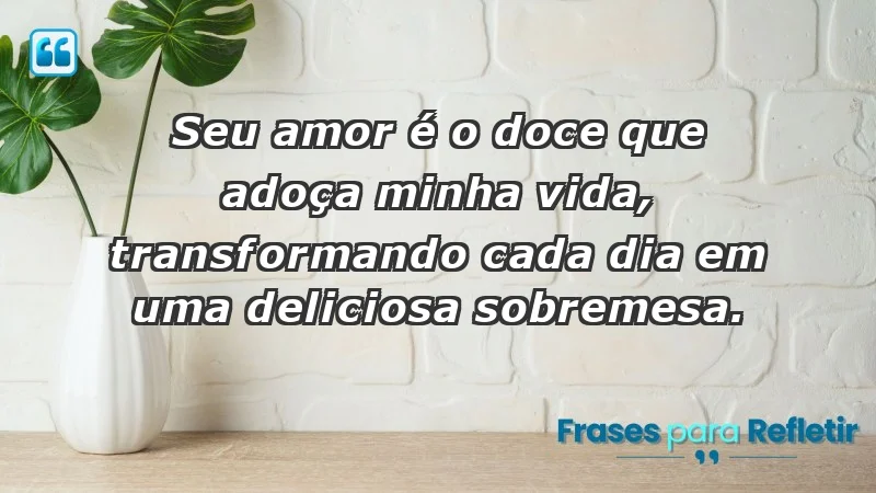 - Seu amor é o doce que adoça minha vida, transformando cada dia em uma deliciosa sobremesa.