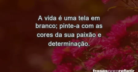 A vida é uma tela em branco; pinte-a com as cores da sua paixão e determinação.