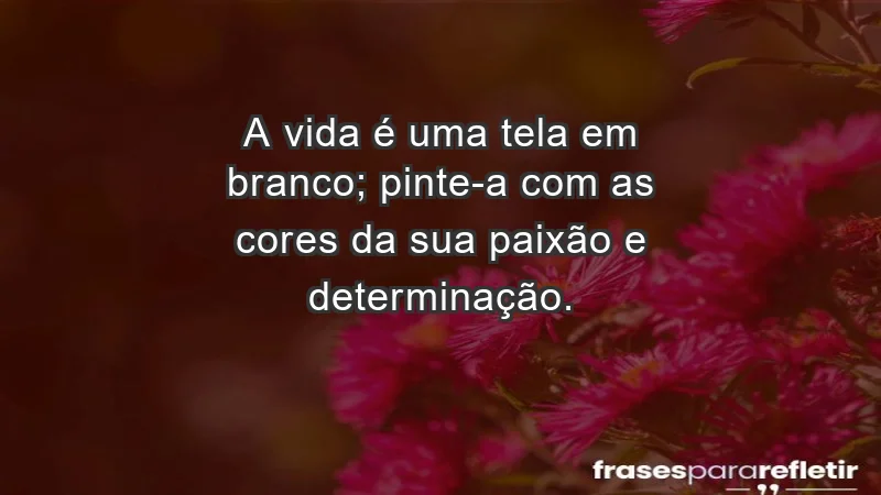 - A vida é uma tela em branco; pinte-a com as cores da sua paixão e determinação.