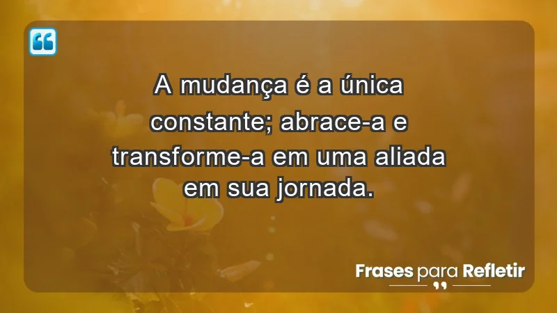 - A mudança é a única constante; abrace-a e transforme-a em uma aliada em sua jornada.