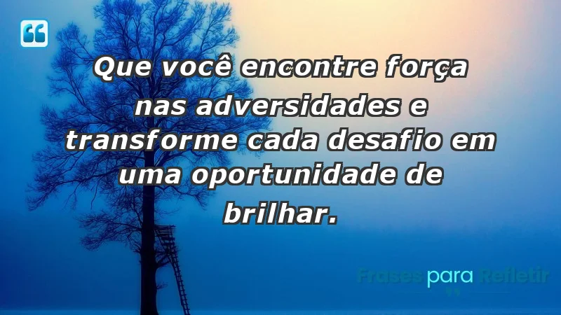 - Que você encontre força nas adversidades e transforme cada desafio em uma oportunidade de brilhar.